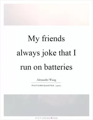 My friends always joke that I run on batteries Picture Quote #1