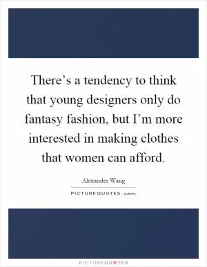 There’s a tendency to think that young designers only do fantasy fashion, but I’m more interested in making clothes that women can afford Picture Quote #1