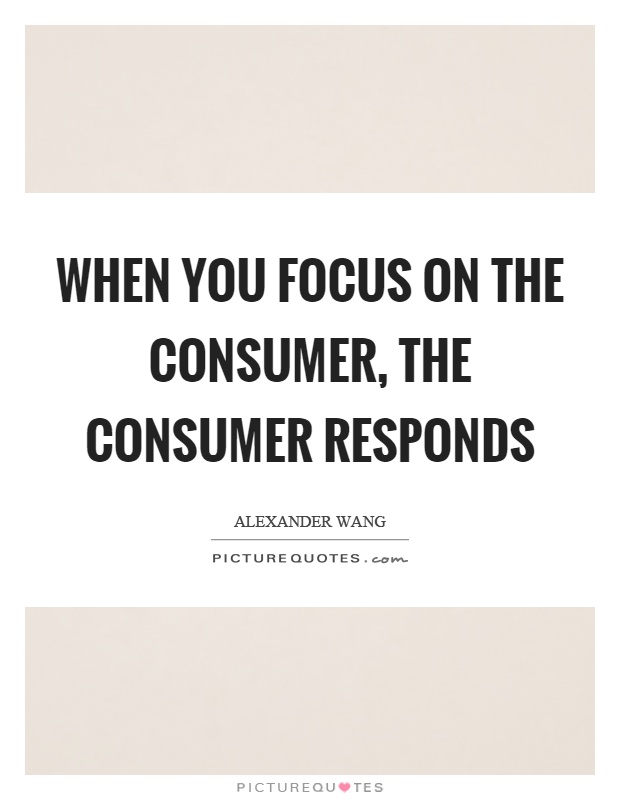 When you focus on the consumer, the consumer responds Picture Quote #1