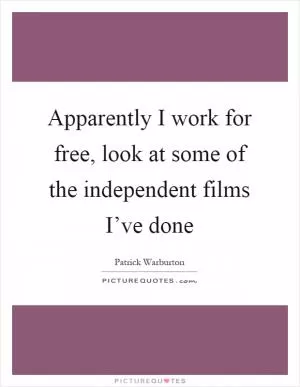 Apparently I work for free, look at some of the independent films I’ve done Picture Quote #1