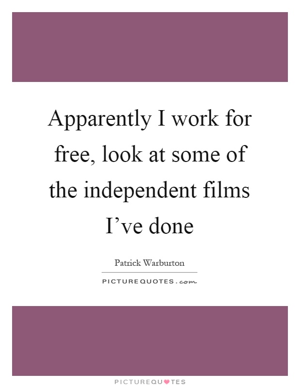 Apparently I work for free, look at some of the independent films I've done Picture Quote #1