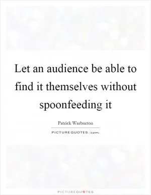 Let an audience be able to find it themselves without spoonfeeding it Picture Quote #1