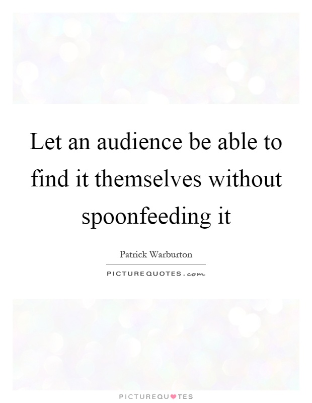 Let an audience be able to find it themselves without spoonfeeding it Picture Quote #1