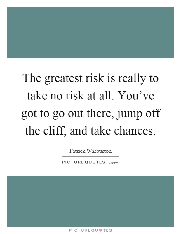 The greatest risk is really to take no risk at all. You've got to go out there, jump off the cliff, and take chances Picture Quote #1