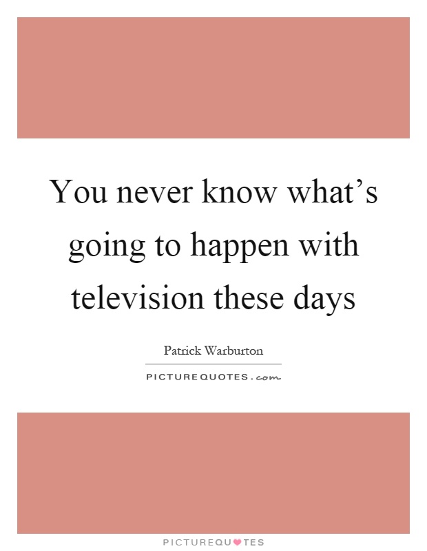 You never know what's going to happen with television these days Picture Quote #1