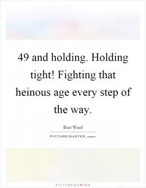 49 and holding. Holding tight! Fighting that heinous age every step of the way Picture Quote #1