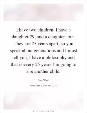I have two children. I have a daughter 29, and a daughter four. They are 25 years apart, so you speak about generations and I must tell you, I have a philosophy and that is every 25 years I’m going to sire another child Picture Quote #1
