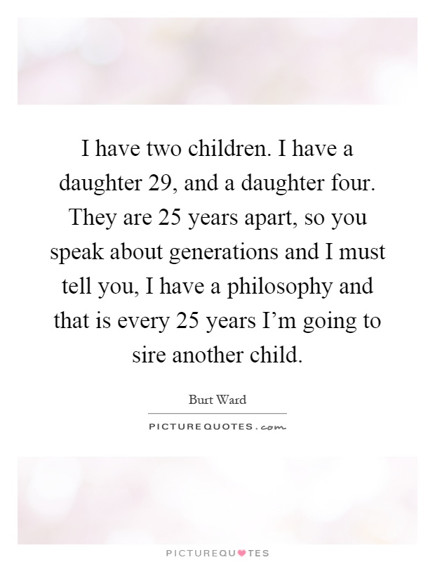 I have two children. I have a daughter 29, and a daughter four. They are 25 years apart, so you speak about generations and I must tell you, I have a philosophy and that is every 25 years I'm going to sire another child Picture Quote #1