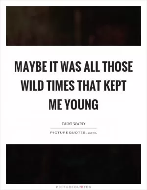 Maybe it was all those wild times that kept me young Picture Quote #1