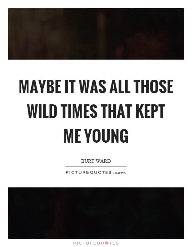 Maybe it was all those wild times that kept me young Picture Quote #1
