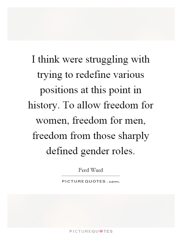 I think were struggling with trying to redefine various positions at this point in history. To allow freedom for women, freedom for men, freedom from those sharply defined gender roles Picture Quote #1