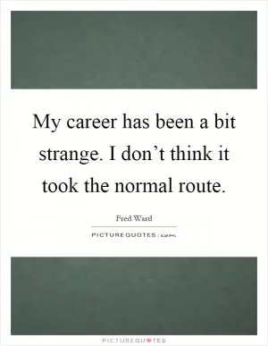 My career has been a bit strange. I don’t think it took the normal route Picture Quote #1