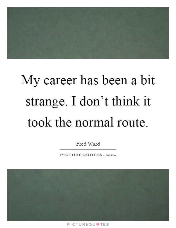 My career has been a bit strange. I don't think it took the normal route Picture Quote #1