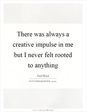 There was always a creative impulse in me but I never felt rooted to anything Picture Quote #1