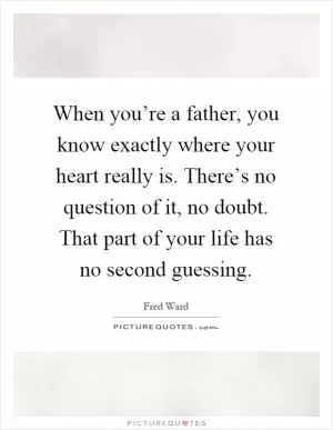 When you’re a father, you know exactly where your heart really is. There’s no question of it, no doubt. That part of your life has no second guessing Picture Quote #1
