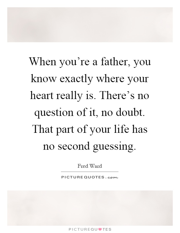 When you're a father, you know exactly where your heart really is. There's no question of it, no doubt. That part of your life has no second guessing Picture Quote #1