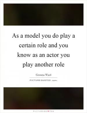 As a model you do play a certain role and you know as an actor you play another role Picture Quote #1