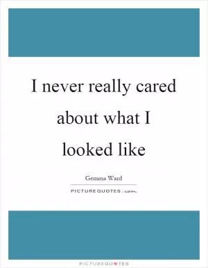 I never really cared about what I looked like Picture Quote #1