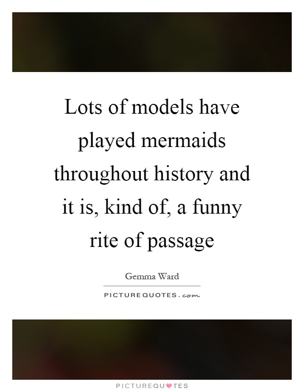 Lots of models have played mermaids throughout history and it is, kind of, a funny rite of passage Picture Quote #1