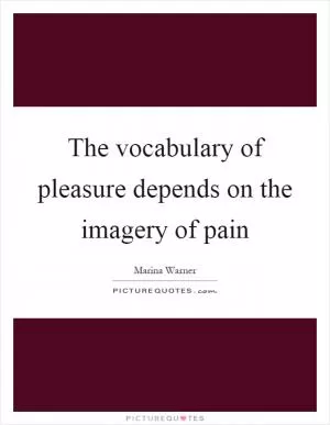 The vocabulary of pleasure depends on the imagery of pain Picture Quote #1