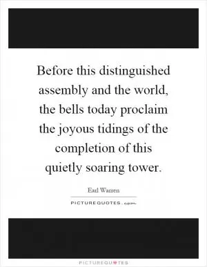 Before this distinguished assembly and the world, the bells today proclaim the joyous tidings of the completion of this quietly soaring tower Picture Quote #1