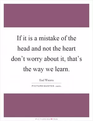 If it is a mistake of the head and not the heart don’t worry about it, that’s the way we learn Picture Quote #1