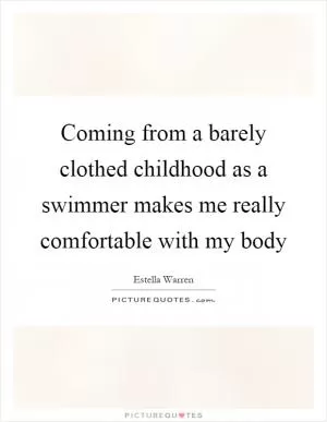Coming from a barely clothed childhood as a swimmer makes me really comfortable with my body Picture Quote #1