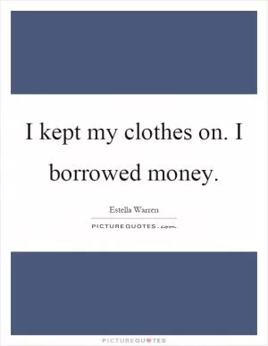 I kept my clothes on. I borrowed money Picture Quote #1