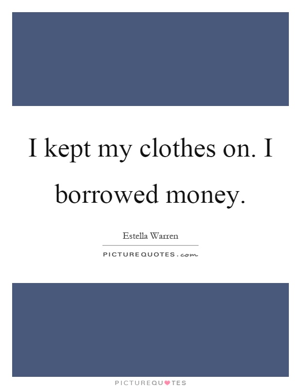 I kept my clothes on. I borrowed money Picture Quote #1