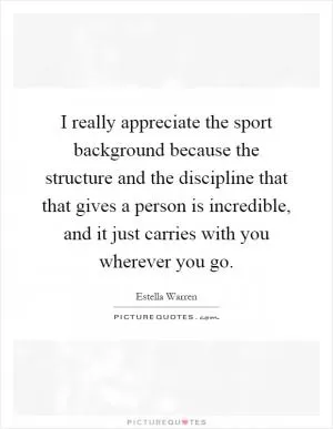 I really appreciate the sport background because the structure and the discipline that that gives a person is incredible, and it just carries with you wherever you go Picture Quote #1