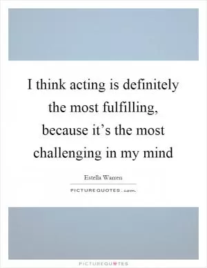 I think acting is definitely the most fulfilling, because it’s the most challenging in my mind Picture Quote #1
