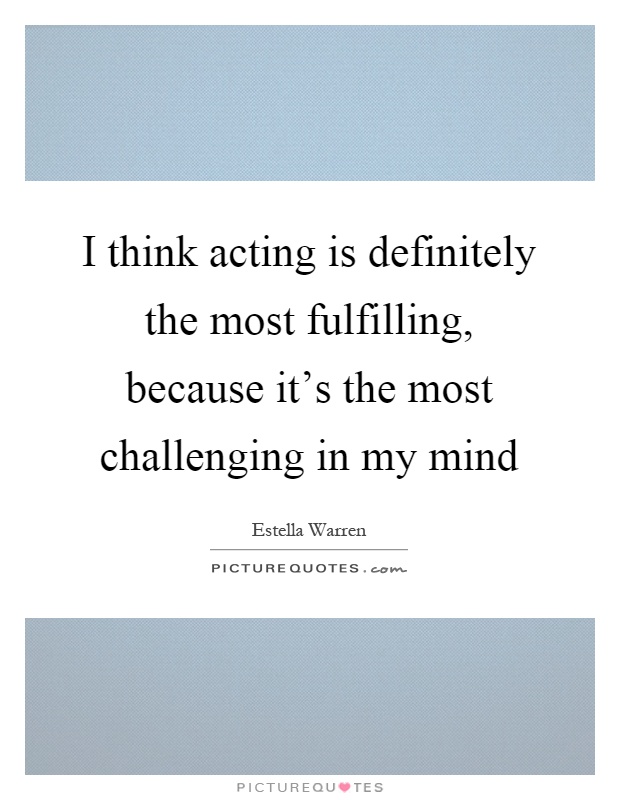 I think acting is definitely the most fulfilling, because it's the most challenging in my mind Picture Quote #1