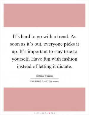 It’s hard to go with a trend. As soon as it’s out, everyone picks it up. It’s important to stay true to yourself. Have fun with fashion instead of letting it dictate Picture Quote #1