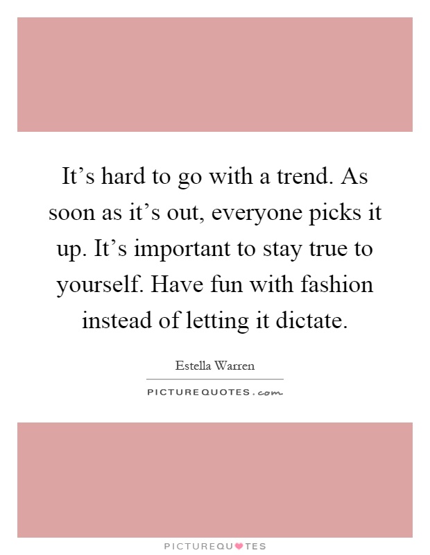 It's hard to go with a trend. As soon as it's out, everyone picks it up. It's important to stay true to yourself. Have fun with fashion instead of letting it dictate Picture Quote #1