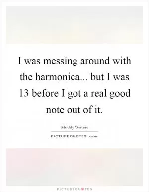 I was messing around with the harmonica... but I was 13 before I got a real good note out of it Picture Quote #1
