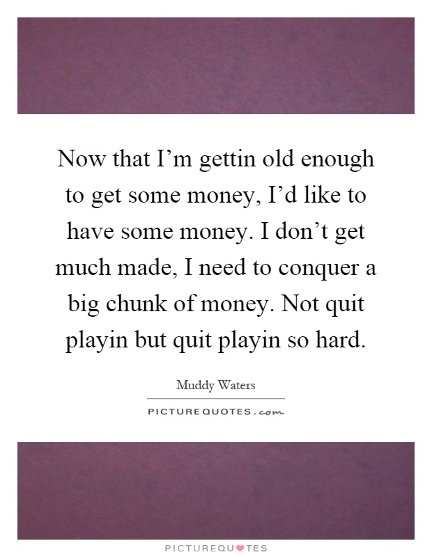 Now that I'm gettin old enough to get some money, I'd like to have some money. I don't get much made, I need to conquer a big chunk of money. Not quit playin but quit playin so hard Picture Quote #1