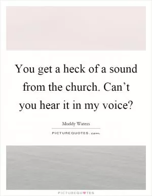 You get a heck of a sound from the church. Can’t you hear it in my voice? Picture Quote #1