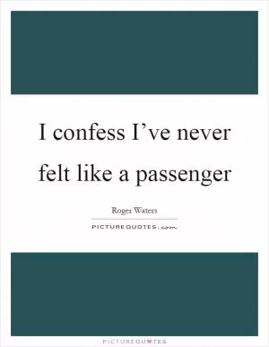 I confess I’ve never felt like a passenger Picture Quote #1