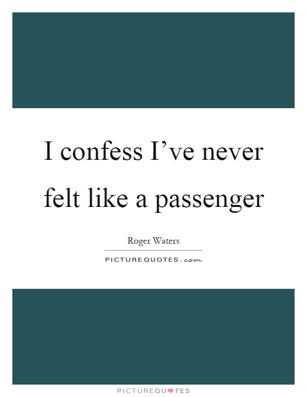I confess I've never felt like a passenger Picture Quote #1