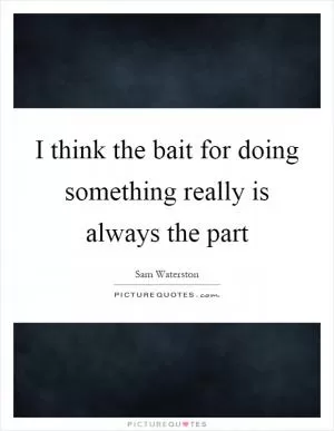 I think the bait for doing something really is always the part Picture Quote #1