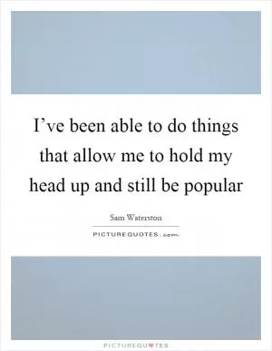 I’ve been able to do things that allow me to hold my head up and still be popular Picture Quote #1