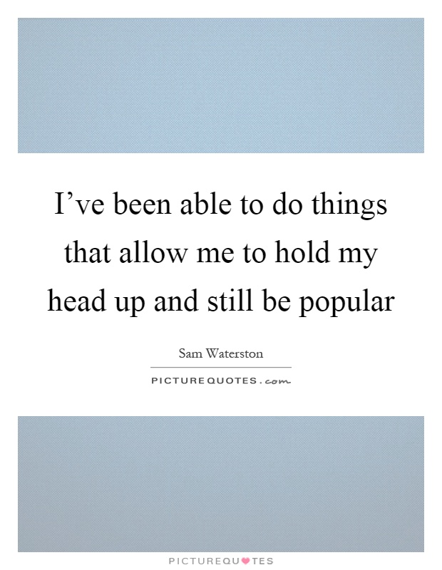 I've been able to do things that allow me to hold my head up and still be popular Picture Quote #1