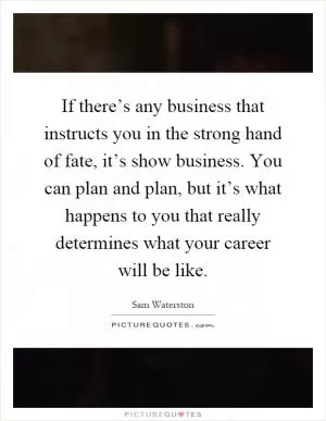If there’s any business that instructs you in the strong hand of fate, it’s show business. You can plan and plan, but it’s what happens to you that really determines what your career will be like Picture Quote #1