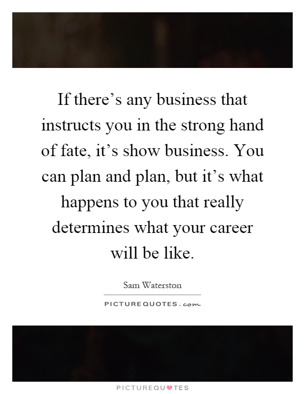 If there's any business that instructs you in the strong hand of fate, it's show business. You can plan and plan, but it's what happens to you that really determines what your career will be like Picture Quote #1
