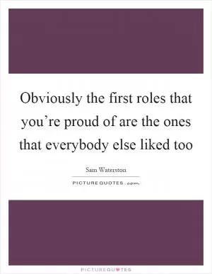 Obviously the first roles that you’re proud of are the ones that everybody else liked too Picture Quote #1