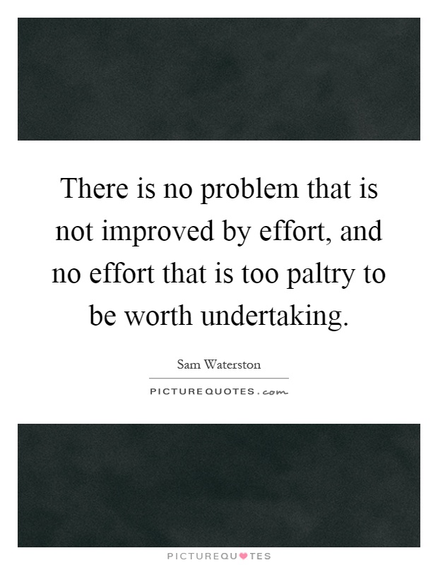 There is no problem that is not improved by effort, and no effort that is too paltry to be worth undertaking Picture Quote #1