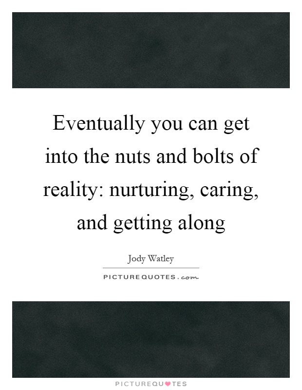 Eventually you can get into the nuts and bolts of reality: nurturing, caring, and getting along Picture Quote #1