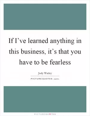 If I’ve learned anything in this business, it’s that you have to be fearless Picture Quote #1