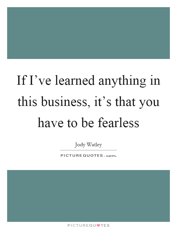 If I've learned anything in this business, it's that you have to be fearless Picture Quote #1