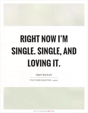 Right now I’m single. Single, and loving it Picture Quote #1